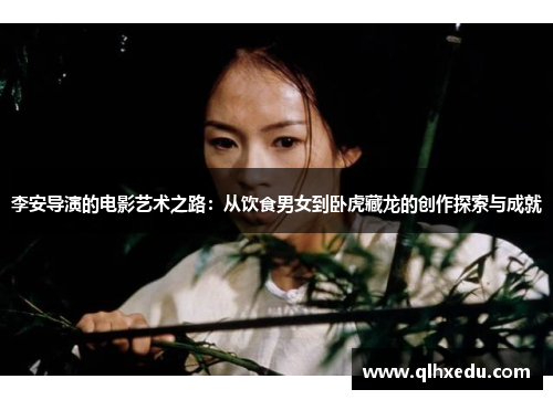 李安导演的电影艺术之路:从饮食男女到卧虎藏龙的创作探索与成就